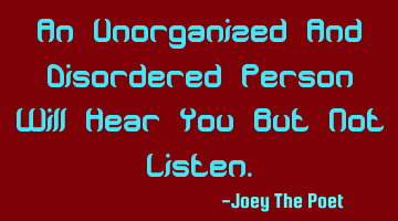 An Unorganized And Disordered Person Will Hear You But Not Listen.