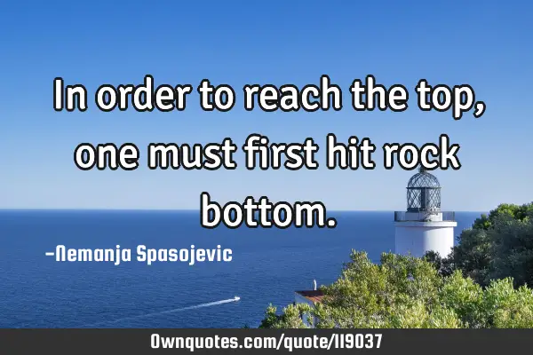 In order to reach the top, one must first hit rock