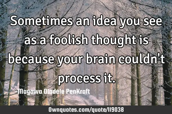 Sometimes an idea you see as a foolish thought is because your brain couldn