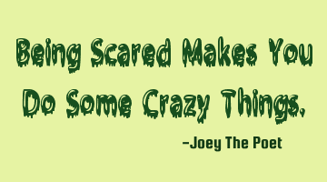 Being Scared Makes You Do Some Crazy Things.