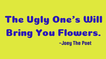 The Ugly One's Will Bring You Flowers.