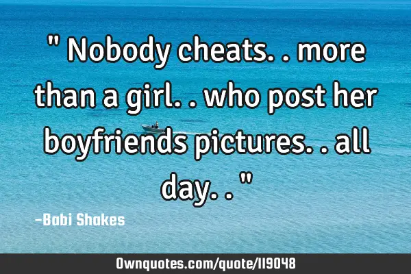 " Nobody cheats.. more than a girl.. who post her boyfriends pictures.. all day.. "