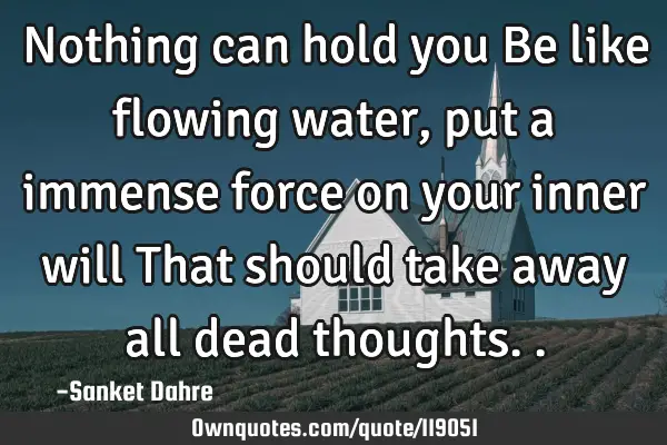 Nothing can hold you Be like flowing water, put a immense force on your inner will That should take