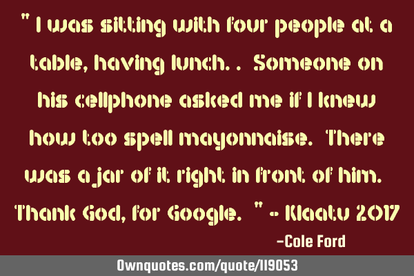 " I was sitting with four people at a table, having lunch.. Someone on his cellphone asked me if I