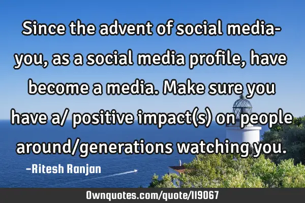 Since the advent of social media- you, as a social media profile, have become a media. Make sure