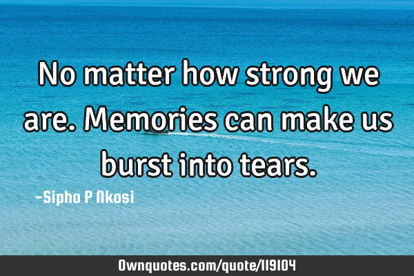 No matter how strong we are. Memories can make us burst into