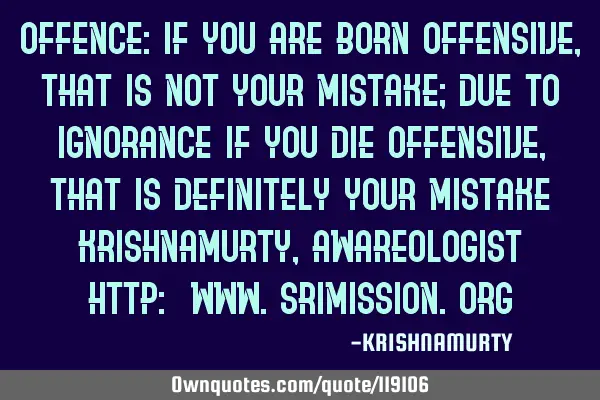 OFFENCE: If you are born offensive, that is not your mistake; due to ignorance if you die offensive,