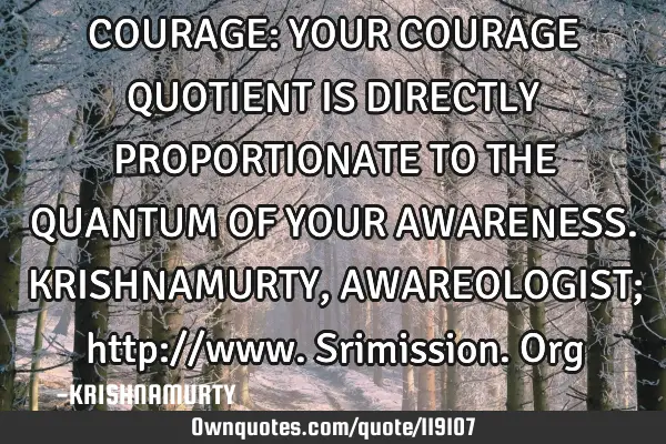 COURAGE: YOUR COURAGE QUOTIENT IS DIRECTLY PROPORTIONATE TO THE QUANTUM OF YOUR AWARENESS. KRISHNAMU