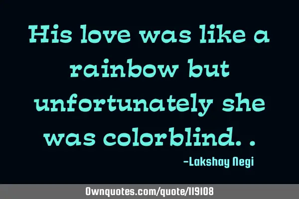 His love was like a rainbow but unfortunately she was colorblind..