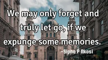 We may only forget and truly let go, if we expunge some memories.