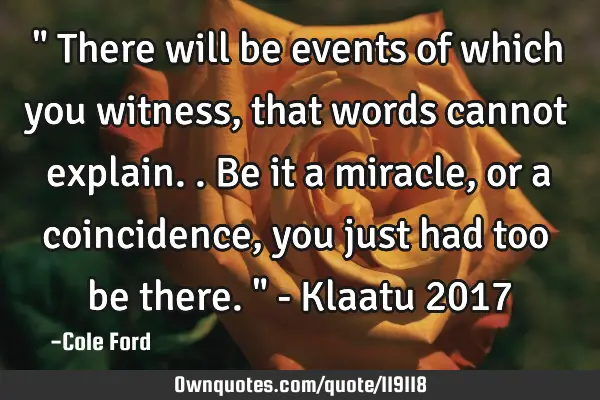 " There will be events of which you witness, that words cannot explain.. Be it a miracle, or a
