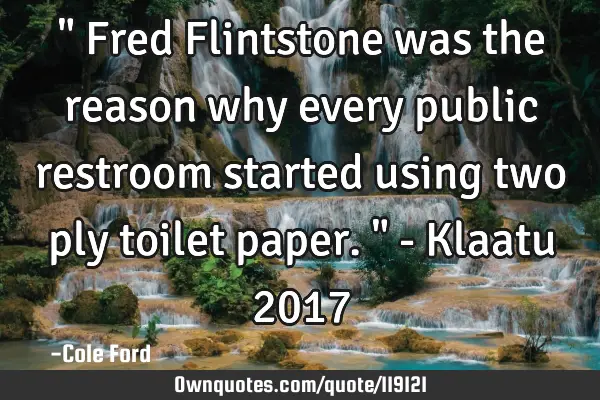 " Fred Flintstone was the reason why every public restroom started using two ply toilet paper. " - K