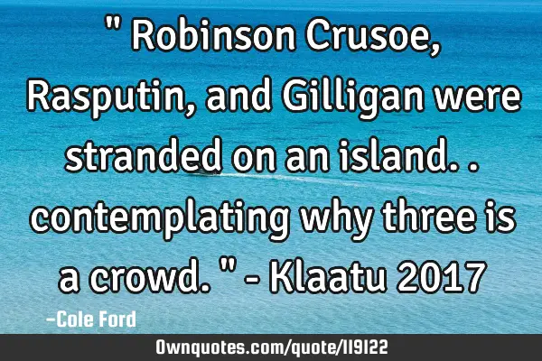 " Robinson Crusoe, Rasputin, and Gilligan were stranded on an island.. contemplating why three is a
