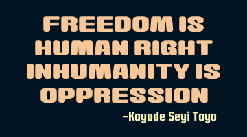 Freedom is human right, inhumanity is