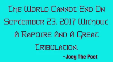 The World Cannot End On September 23, 2017 Without A Rapture And A Great Tribulation.