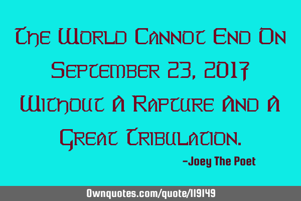 The World Cannot End On September 23, 2017 Without A Rapture And A Great T