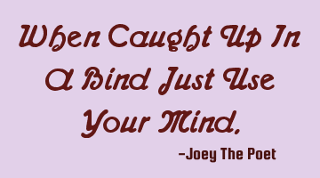 When Caught Up In A Bind Just Use Your Mind.