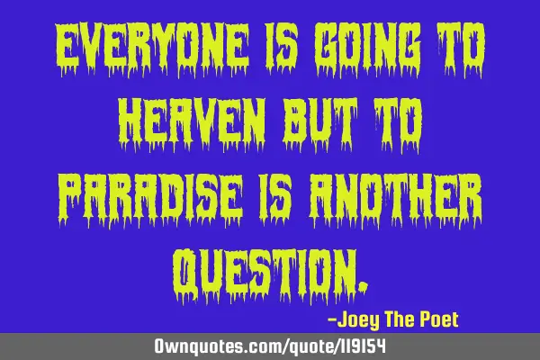 Everyone Is Going To Heaven But To Paradise Is Another Q