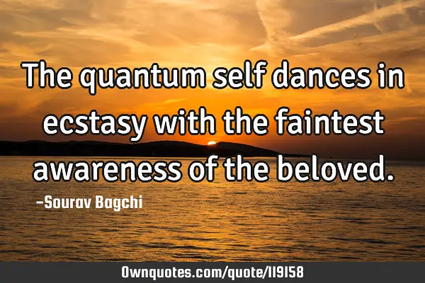 The quantum self dances in ecstasy with the faintest awareness of the