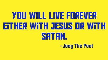 You Will Live Forever Either With Jesus Or With Satan.