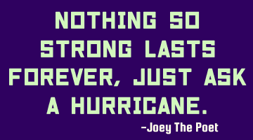 Nothing So Strong Lasts Forever, Just Ask A Hurricane.