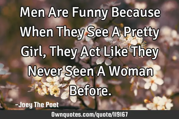 Men Are Funny Because When They See A Pretty Girl, They Act Like They Never Seen A Woman B
