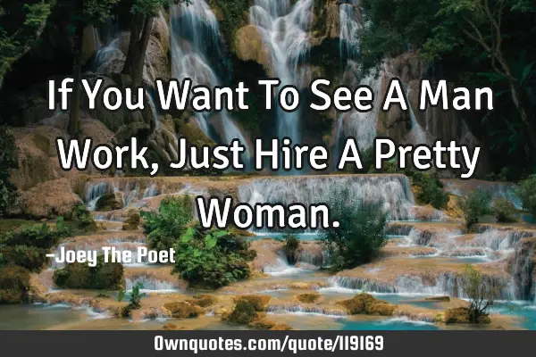 If You Want To See A Man Work, Just Hire A Pretty W