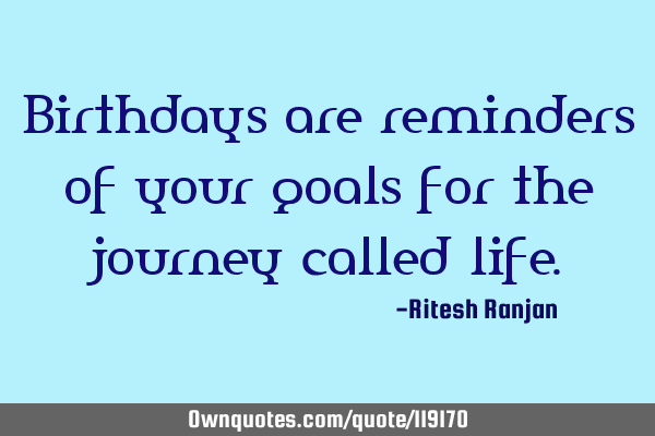 Birthdays are reminders of your goals for the journey called