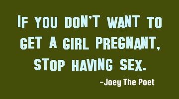 If You Don't Want To Get A Girl Pregnant, Stop Having Sex.