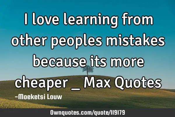 I love learning from other peoples mistakes because its more cheaper _ Max Q