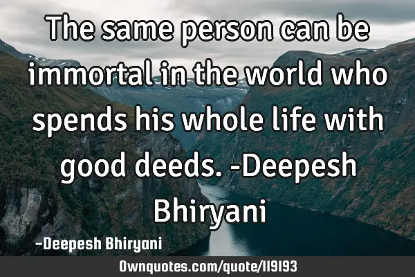 The same person can be immortal in the world who spends his whole life with good deeds. -Deepesh B