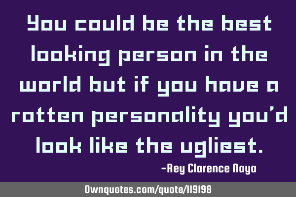 You could be the best looking person in the world but if you have a rotten personality you