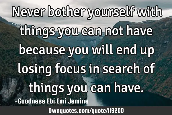 Never bother yourself with things you can not have because you will end up losing focus in search