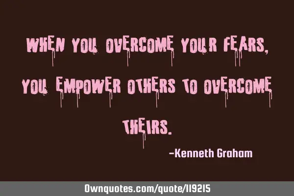 When you overcome your fears, you empower others to overcome