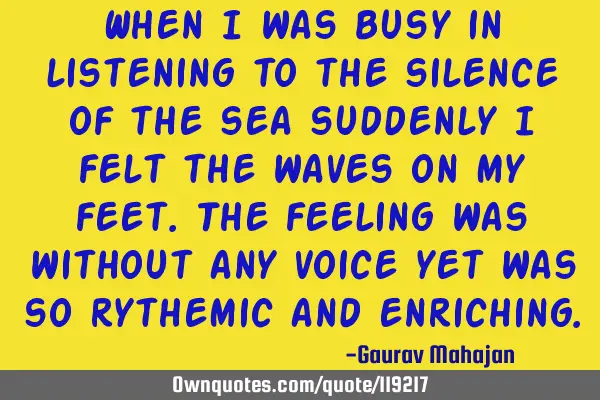 When I was busy in listening to the silence of the sea suddenly i felt the waves on my feet.The