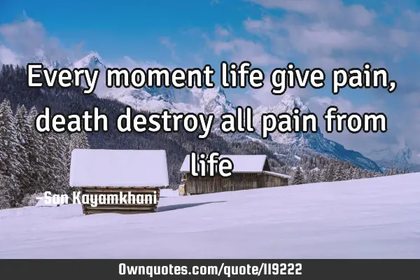 Every moment life give pain, death destroy all pain from