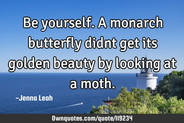 Be yourself. A monarch butterfly didnt get its golden beauty by looking at a
