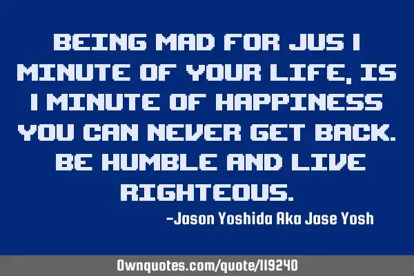 Being MAD for jus 1 minute of your life, is 1 minute of happiness you can never get back. Be humble