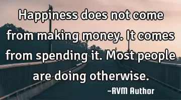 Happiness does not come from making money. It comes from spending it. Most people are doing