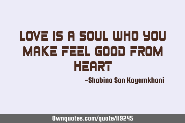 Love is a soul who you make feel good from