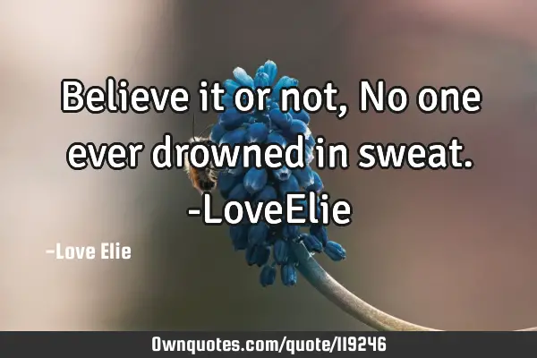 Believe it or not ,No one ever drowned in sweat. -LoveE