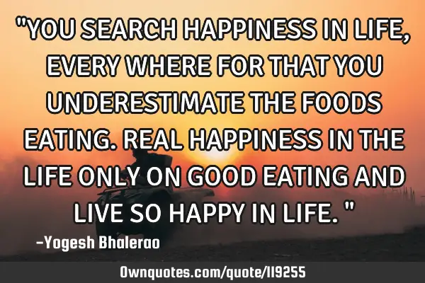 "YOU SEARCH HAPPINESS IN LIFE, EVERY WHERE FOR THAT YOU UNDERESTIMATE THE FOODS EATING. REAL HAPPINE