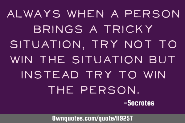 Always when a person brings a tricky situation, try not to win the situation but instead try to win