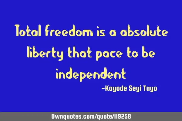 Total freedom is a absolute liberty that pace to be