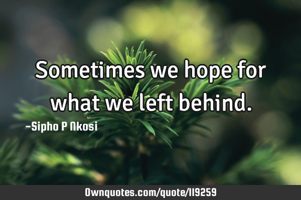 Sometimes we hope for what we left