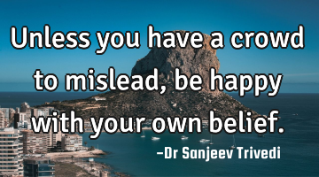 Unless you have a crowd to mislead, be happy with your own belief.