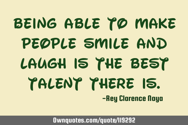 Being able to make people smile and laugh is the best talent there