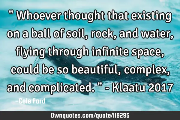 " Whoever thought that existing on a ball of soil, rock, and water, flying through infinite space,