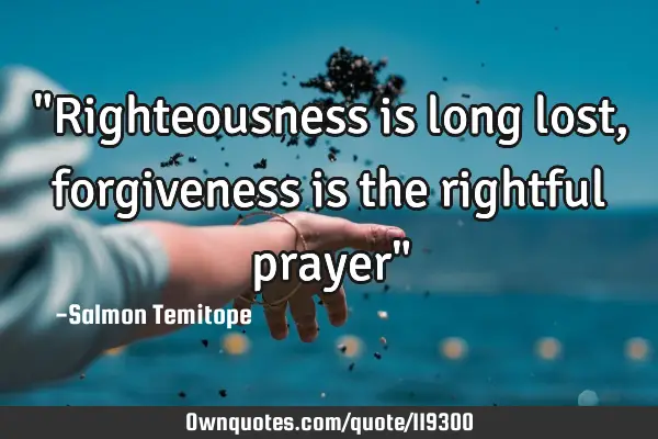 "Righteousness is long lost, forgiveness is the rightful prayer"
