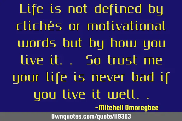 Life is not defined by clichés or motivational words but by how you live it.. So trust me your
